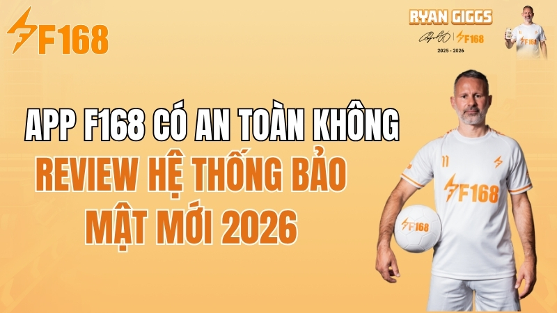 App F168 có an toàn không? Review hệ thống bảo mật mới 2026
